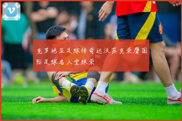 克罗地亚足球传奇达沃苏克荣膺国际足球名人堂殊荣