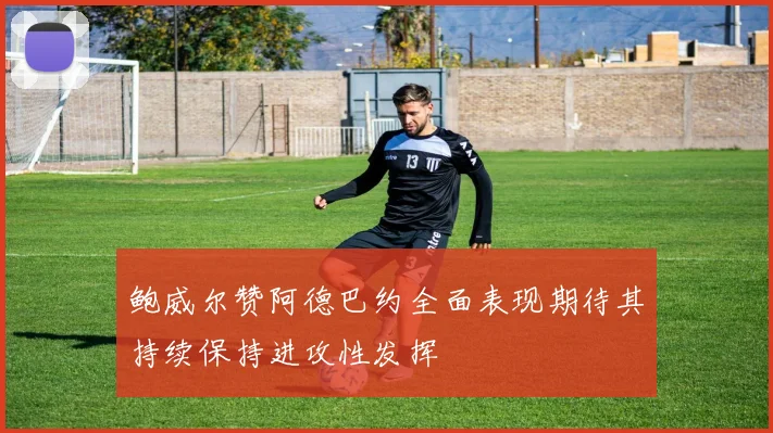 鲍威尔赞阿德巴约全面表现期待其持续保持进攻性发挥