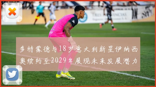 多特蒙德与18岁意大利新星伊纳西奥续约至2029年展现未来发展潜力