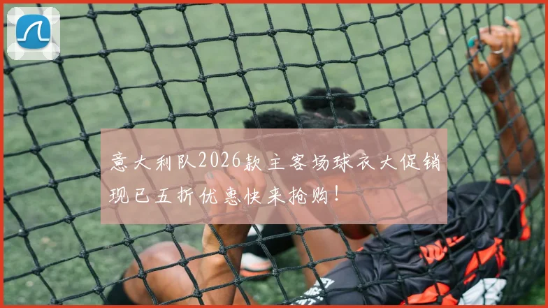 意大利队2026款主客场球衣大促销现已五折优惠快来抢购！
