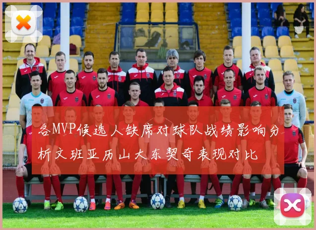 各MVP候选人缺席对球队战绩影响分析文班亚历山大东契奇表现对比