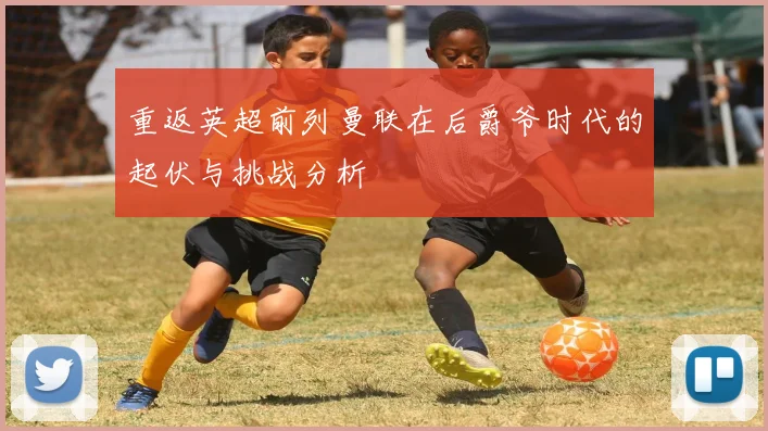 重返英超前列曼联在后爵爷时代的起伏与挑战分析