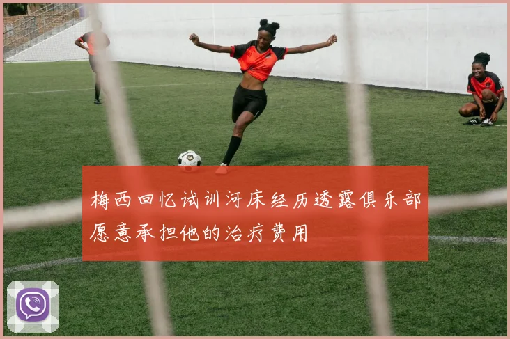梅西回忆试训河床经历透露俱乐部愿意承担他的治疗费用