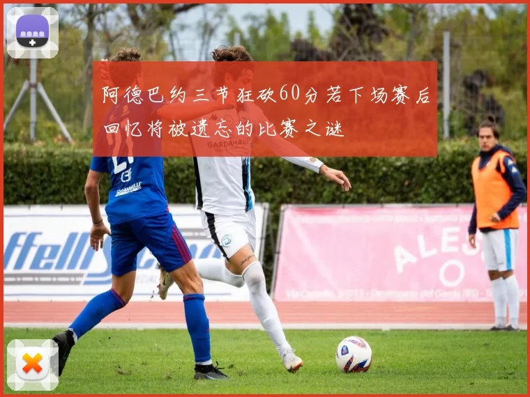阿德巴约三节狂砍60分若下场赛后回忆将被遗忘的比赛之谜