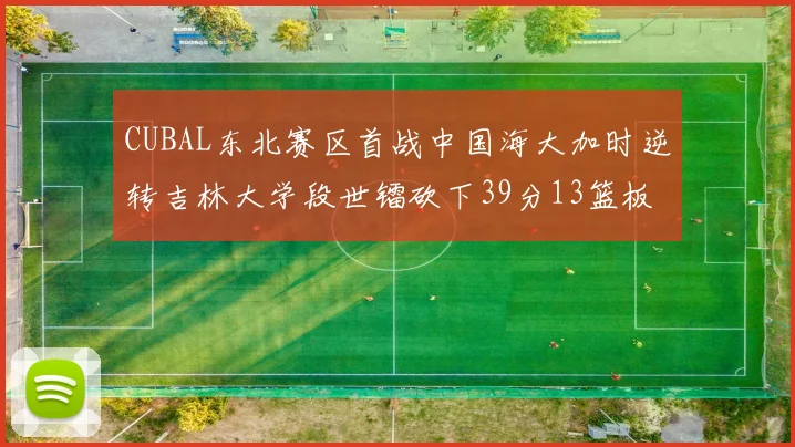 CUBAL东北赛区首战中国海大加时逆转吉林大学段世镭砍下39分13篮板5助攻