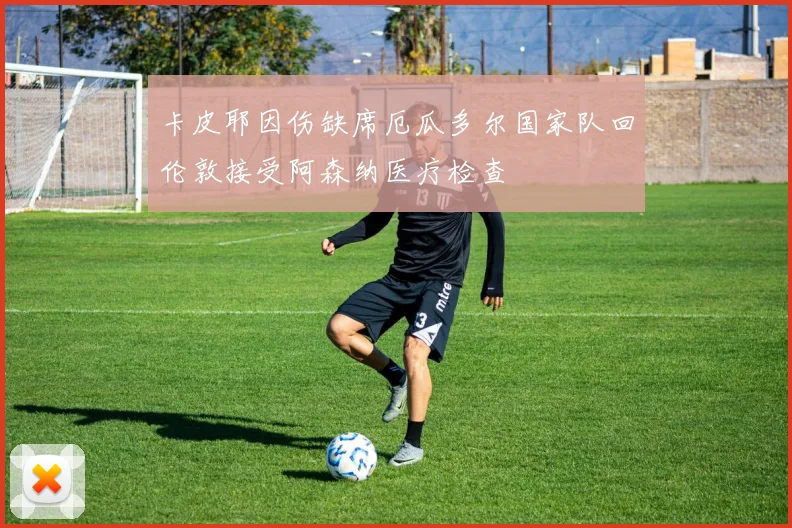 卡皮耶因伤缺席厄瓜多尔国家队回伦敦接受阿森纳医疗检查