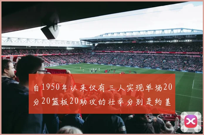 自1950年以来仅有三人实现单场20分20篮板20助攻的壮举分别是约基奇威少和张伯伦