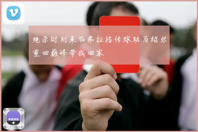 绝杀时刻来临弗拉格传球助马绍尔重回巅峰带我回家