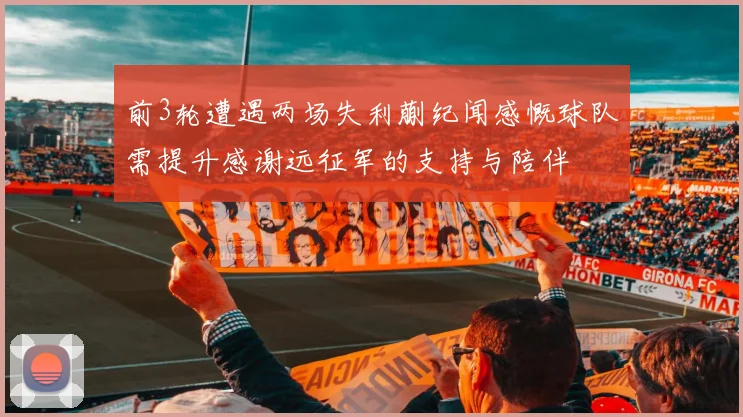 前3轮遭遇两场失利蒯纪闻感慨球队需提升感谢远征军的支持与陪伴