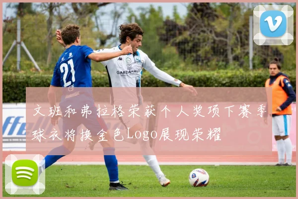 文班和弗拉格荣获个人奖项下赛季球衣将换金色Logo展现荣耀