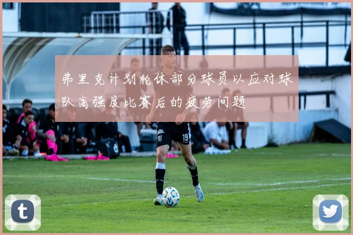 弗里克计划轮休部分球员以应对球队高强度比赛后的疲劳问题