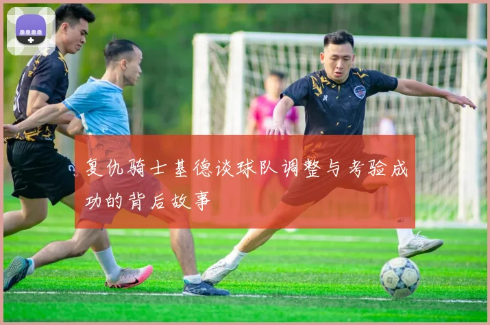 复仇骑士基德谈球队调整与考验成功的背后故事