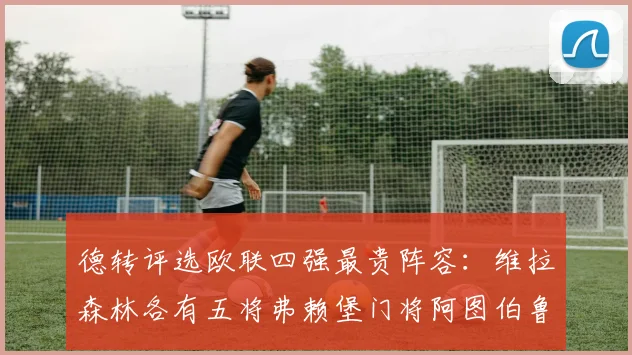 德转评选欧联四强最贵阵容：维拉森林各有五将弗赖堡门将阿图伯鲁入选