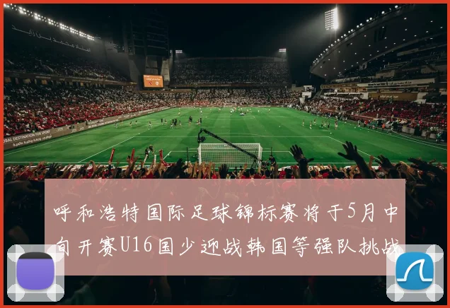 呼和浩特国际足球锦标赛将于5月中旬开赛U16国少迎战韩国等强队挑战